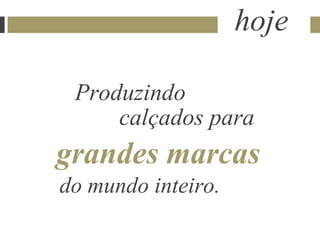 hoje

 Produzindo
     calçados para
grandes marcas
do mundo inteiro.
 