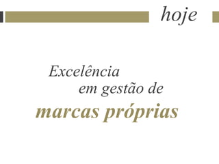 hoje

 Excelência
     em gestão de
marcas próprias
 