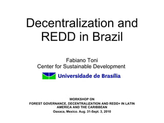 Decentralization and REDD in Brazil Fabiano Toni Center for Sustainable Development    WORKSHOP ON FOREST GOVERNANCE, DECENTRALIZATION AND REDD+ IN LATIN AMERICA AND THE CARIBBEAN Oaxaca, Mexico. Aug. 31-Sept.  3, 2010 