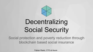Decentralizing
Social Security
Social protection and poverty reduction through
blockchain based social insurance
Fabian Raetz, CTO at Asure
 