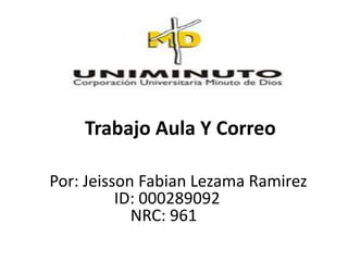 Trabajo Aula Y Correo

Por: Jeisson Fabian Lezama Ramirez
          ID: 000289092
            NRC: 961
 