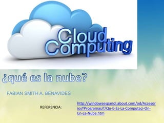 FABIAN SMITH A. BENAVIDES
http://windowsespanol.about.com/od/Accesor
iosYProgramas/f/Qu-E-Es-La-Computaci-On-
En-La-Nube.htm
REFERENCIA:
 