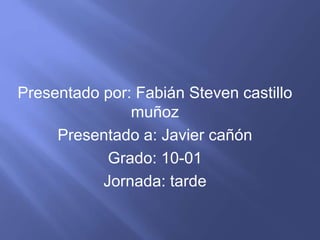 Presentado por: Fabián Steven castillo
muñoz
Presentado a: Javier cañón
Grado: 10-01
Jornada: tarde
 