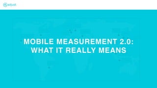 MOBILE MEASUREMENT 2.0:
WHAT IT REALLY MEANS
 