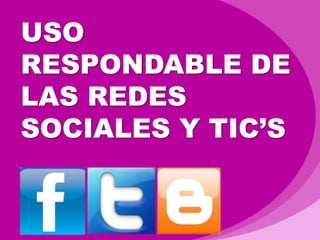 USO RESPONDABLE DE LAS REDES SOCIALES Y TIC’S 