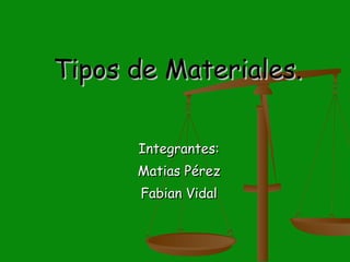 Tipos de Materiales. Integrantes: Matias Pérez Fabian Vidal 