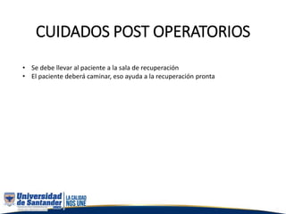 CUIDADOS POST OPERATORIOS
• Se debe llevar al paciente a la sala de recuperación
• El paciente deberá caminar, eso ayuda a la recuperación pronta
 