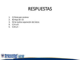 RESPUESTAS
1. C) Parto por cesárea
2. B) Hoja 20 -15
3. D) Se realiza separación del útero
4. C) A y D
5. C) B y C
 
