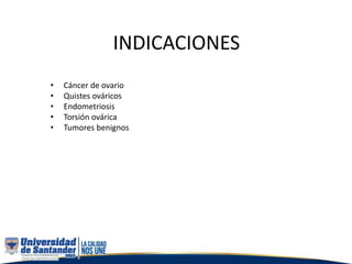 INDICACIONES
• Cáncer de ovario
• Quistes ováricos
• Endometriosis
• Torsión ovárica
• Tumores benignos
 