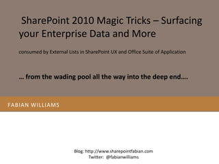 Fabian williams  SharePoint 2010 Magic Tricks – Surfacing your Enterprise Data and More  consumed by External Lists in SharePoint UX and Office Suite of Application … from the wading pool all the way into the deep end….  Blog: http://www.sharepointfabian.com Twitter:  @fabianwilliams 