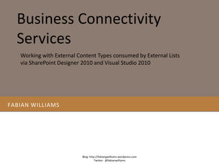 Fabian williams  Business Connectivity Services Blog: http://fabiangwilliams.wordpress.com Twitter:  @fabianwilliams Working with External Content Types consumed by External Lists  via SharePoint Designer 2010 and Visual Studio 2010 