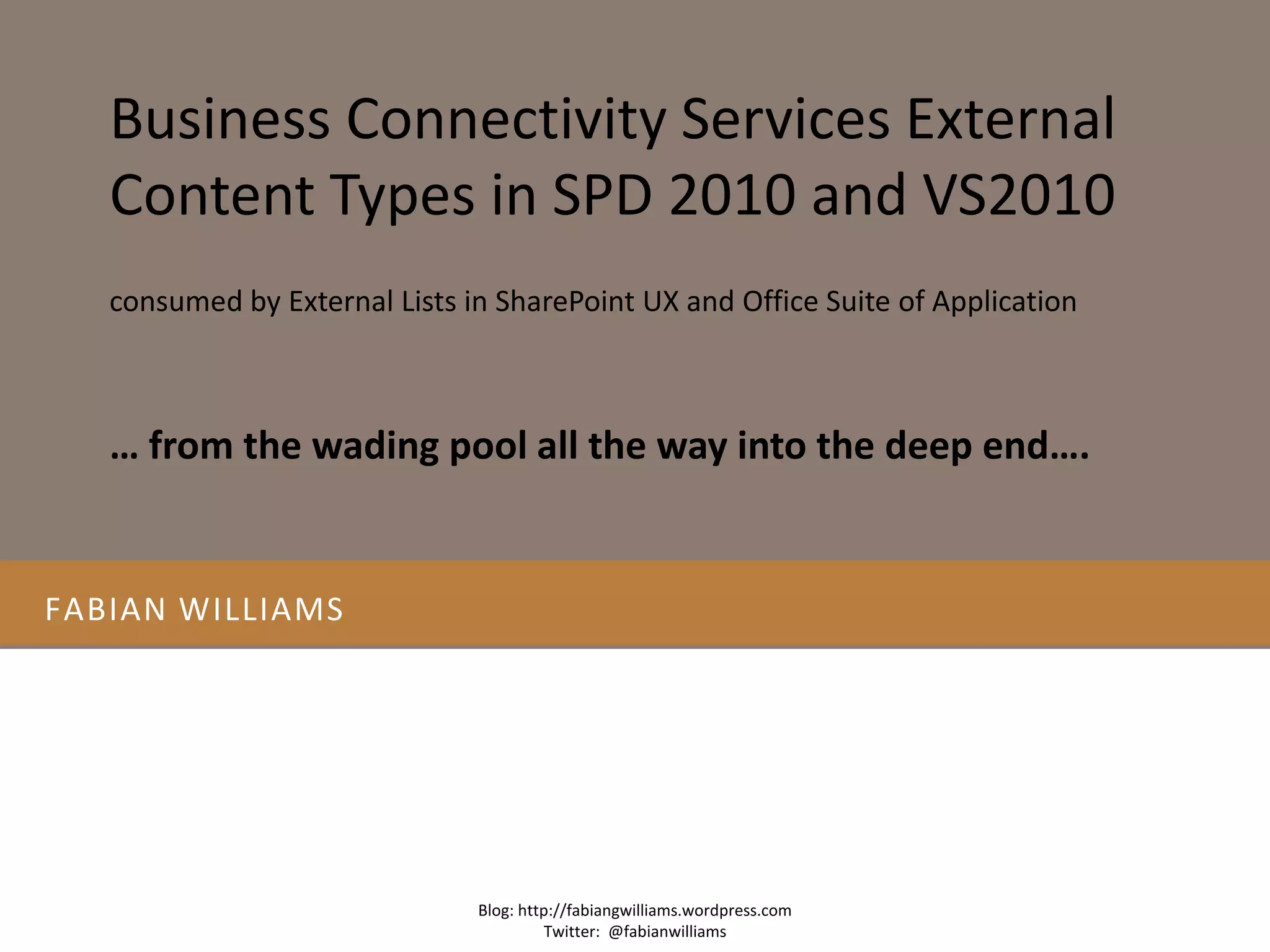 Fabian williams Business Connectivity Services External Content Types in SPD 2010 and VS2010Blog: http://fabiangwilliams.wordpress.comTwitter:  @fabianwilliamsconsumed by External Lists in SharePoint UX and Office Suite of Application… from the wading pool all the way into the deep end…. 