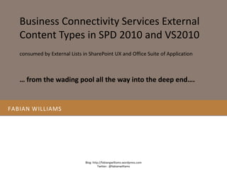 Fabian williams  Business Connectivity Services External Content Types in SPD 2010 and VS2010 Blog: http://fabiangwilliams.wordpress.com Twitter:  @fabianwilliams consumed by External Lists in SharePoint UX and Office Suite of Application … from the wading pool all the way into the deep end….  