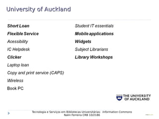 University of AucklandUniversity of Auckland
Tecnologia e Serviços em Bibliotecas Universitárias: Information Commons
Nalin Ferreira CRB 10/2186
 