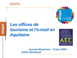 MOPA




Les offices de
tourisme et l'e-mail en
Aquitaine


             Journée Etourisme – 12 juin 2008 –
       Fabien Raimbaud