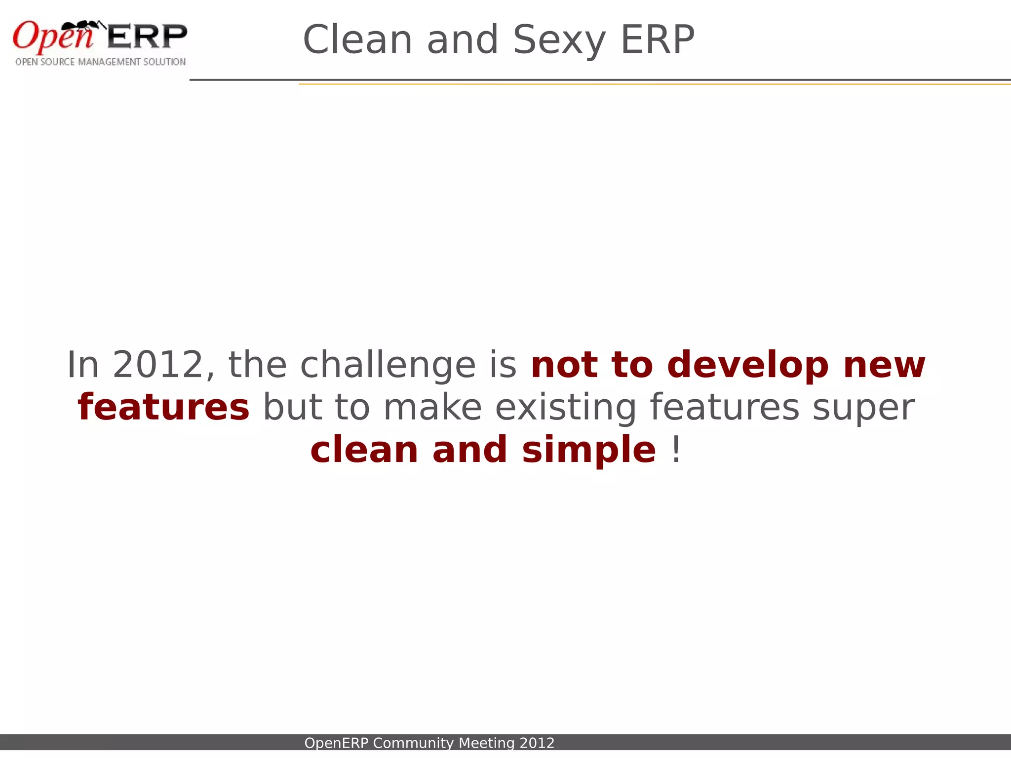 Clean and Sexy ERP




In 2012, the challenge is not to develop new
 features but to make existing features super
              clean and simple !




Nom du fichier – à compléter   OpenERP Community Meeting 2012
 