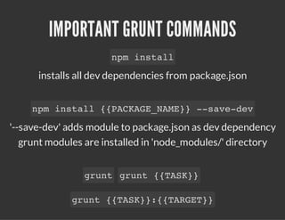 IMPORTANT GRUNT COMMANDS
installs all dev dependencies from package.json
'--save-dev' adds module to package.json as dev dependency
grunt modules are installed in 'node_modules/' directory
npm install
npm install {{PACKAGE_NAME}} --save-dev
grunt grunt {{TASK}}
grunt {{TASK}}:{{TARGET}}
 