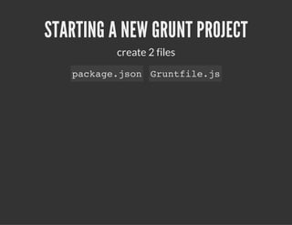 STARTING A NEW GRUNT PROJECT
create 2 files
package.json Gruntfile.js
 