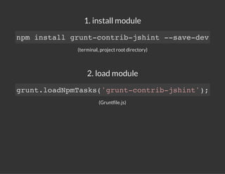 1. install module
(terminal, project root directory)
2. load module
(Gruntfile.js)
npm install grunt-contrib-jshint --save-dev
grunt.loadNpmTasks('grunt-contrib-jshint');
 