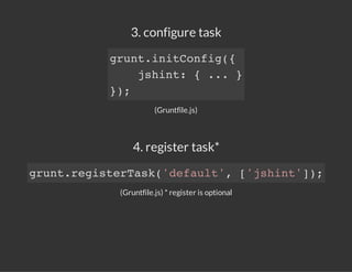 3. configure task
(Gruntfile.js)
4. register task*
(Gruntfile.js) * register is optional
grunt.initConfig({
jshint: { ... }
});
grunt.registerTask('default', ['jshint']);
 