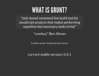 WHAT IS GRUNT?
"cowboy" Ben Alman
(in other words: JavaScript task runner)
current stable version: 0.4.1
“task-based command line build tool for
JavaScript projects that makes performing
repetitive but necessary tasks trivial”
 