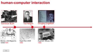 11
human-computer interaction
Vannevar Bush
Memex, Life Magazine,
10/09/1945
Douglas Engelbart
Augment, Mouse, HCI,
1968
Ted Nelson
HyperText, ACM
1965
 
