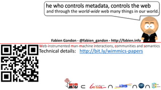 WIMMICSWeb-instrumented man-machine interactions, communities and semantics
   
Fabien Gandon - @fabien_gandon - http://fabien.info
he who controls metadata, controls the web
and through the world-wide web many things in our world.
Technical details: http://bit.ly/wimmics-papers
 