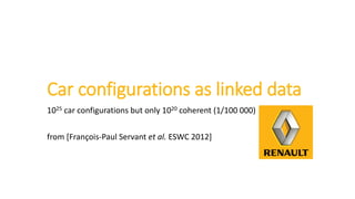 Car configurations as linked data
1025 car configurations but only 1020 coherent (1/100 000)
from [François-Paul Servant et al. ESWC 2012]
 