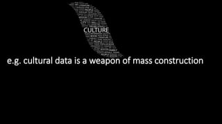 e.g. cultural data is a weapon of mass construction
 