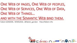 ONE WEB OF PAGES, ONE WEB OF PEOPLES,
ONE WEB OF SERVICES, ONE WEB OF DATA,
ONE WEB OF THINGS…
AND WITH THE SEMANTIC WEB BIND THEM.
Fabien GANDON, WIMS2016, @fabien_gandon http://fabien.info
   
 