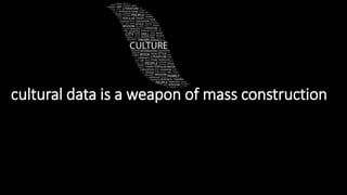 cultural data is a weapon of mass construction
 