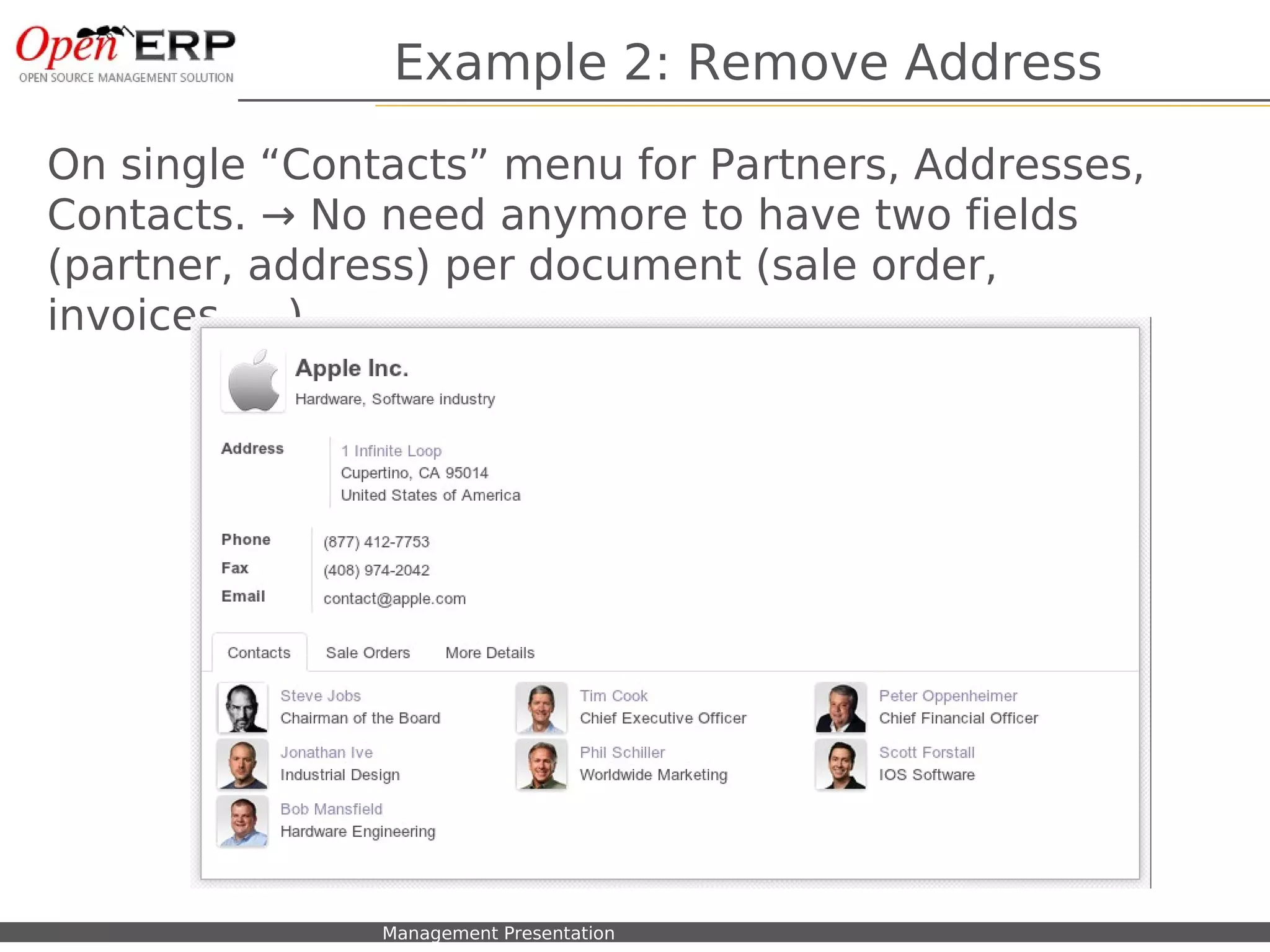 Example 2: Remove Address

On single “Contacts” menu for Partners, Addresses,
Contacts. → No need anymore to have two fields
(partner, address) per document (sale order,
invoices, ...)




  Nom du fichier – à compléter   Management Presentation
 