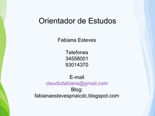 Orientador de Estudos
Fabiana Esteves
Telefones
34558001
93014370
E-mail
claudiofabiana@gmail.com
Blog:
fabianaestevespnaicdc.blogspot.com
 