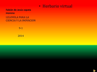 Fabián de Jesús zapata
moreno
• Herbario virtual
I.ELOYOLA PARA LA
CIENCIA Y LA INOVACION
9-1
2014
 