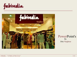 PowerPoint's 
By 
Jittu Varghese 
Fabindia - “A Fabric of Our Lives” 1/12 
 