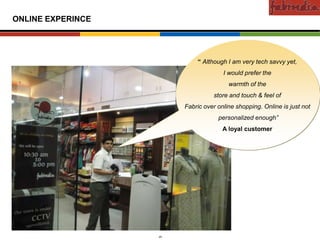 Confidential

ONLINE EXPERINCE




                                   “ Although I am very tech savvy yet,
                                             I would prefer the
                                               warmth of the
                                         store and touch & feel of
                               Fabric over online shopping. Online is just not
                                           personalized enough”
                                             A loyal customer




      CAS-COD-Prez-Date   25                        Copyright © 2009 Monitor Company Group, L.P. — Confidential
 