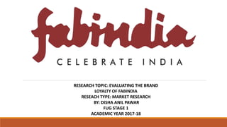 RESEARCH TOPIC: EVALUATING THE BRAND
LOYALTY OF FABINDIA
RESEACH TYPE: MARKET RESEARCH
BY: DISHA ANIL PAWAR
FUG STAGE 1
ACADEMIC YEAR 2017-18
 