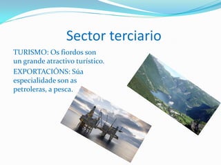 Sector terciario
TURISMO: Os fiordos son
un grande atractivo turístico.
EXPORTACIÓNS: Súa
especialidade son as
petroleras, a pesca.
 