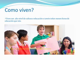 Como víven?
-Viven cun alto nivel de cultura e educación e tamén teñen menos horas de
educación que nós.
:http://www.guiainfantil.com/educacion/idiomas/bilinguismo/ventajas.htm
 
