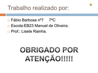 Trabalho realizado por:Fábio Barbosa nº7     7ºCEscola:EB23 Manuel de Oliveira.Prof.: Lisete Rainha.OBRIGADO POR ATENÇÃO!!!!!