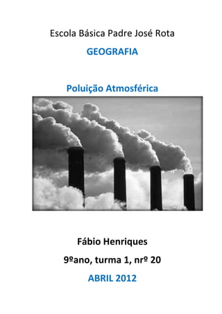 Escola Básica Padre José Rota
        GEOGRAFIA


   Poluição Atmosférica




      Fábio Henriques
   9ºano, turma 1, nrº 20
        ABRIL 2012
 