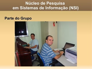 Núcleo de Pesquisa  em Sistemas de Informação (NSI) História Criado em 2002, pelo professor Rogério Atem de Carvalho,  como Núcleo de Pesquisa em Sistemas de Suporte à Decisão (NPSSD), denominação que manteve até julho de 2006. 