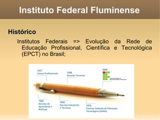 Instituto Federal Fluminense Histórico Institutos Federais => Evolução da Rede de Educação Profissional, Científica e Tecnológica (EPCT) no Brasil; 