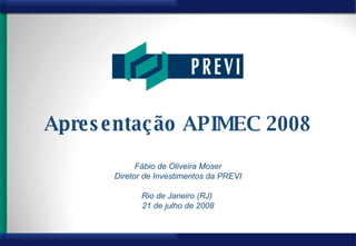 Apresentação APIMEC 2008 Fábio de Oliveira Moser Diretor de Investimentos da PREVI Rio de Janeiro (RJ)  21 de julho de 2008 