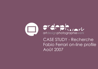 CASE STUDY - Recherche
Fabio Ferrari on-line profile
Août 2007