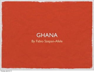 GHANA
By Fabio Szepan-Afele
Thursday, April 25, 13
 