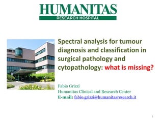 Spectral analysis for tumour
diagnosis and classification in
surgical pathology and
cytopathology: what is missing?
Fabio Grizzi
Humanitas Clinical and Research Center
E-mail: fabio.grizzi@humanitasresearch.it
1
 
