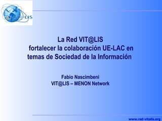 La Red VIT@LIS  fortalecer la colaboración UE-LAC en temas de Sociedad de la Información  Fabio Nascimbeni VIT@LIS – MENON Network 