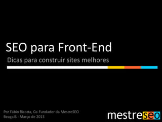 SEO para Front-End
  Dicas para construir sites melhores




Por Fábio Ricotta, Co-Fundador da MestreSEO
BeagaJS - Março de 2013
 