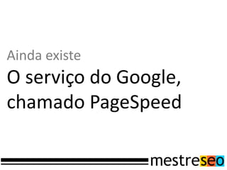 Ainda existe
O serviço do Google,
chamado PageSpeed
 